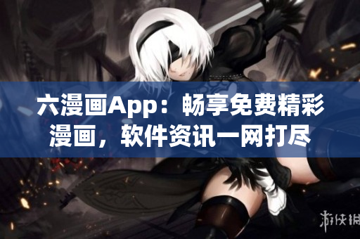 六漫画App：畅享免费精彩漫画，软件资讯一网打尽