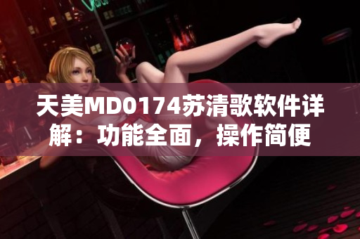 天美MD0174苏清歌软件详解：功能全面，操作简便