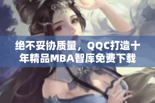 绝不妥协质量，QQC打造十年精品MBA智库免费下载