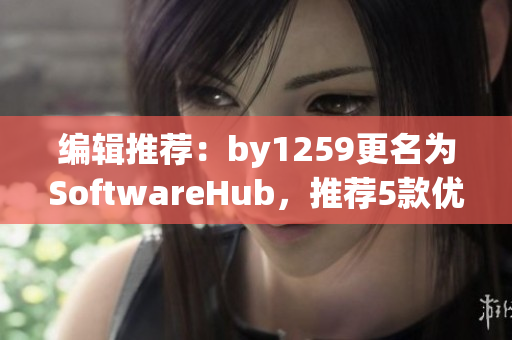 编辑推荐：by1259更名为SoftwareHub，推荐5款优秀软件！