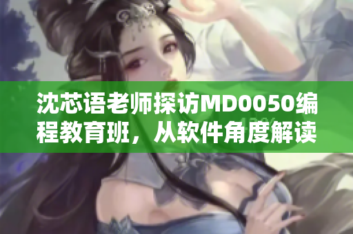 沈芯语老师探访MD0050编程教育班，从软件角度解读学生成长