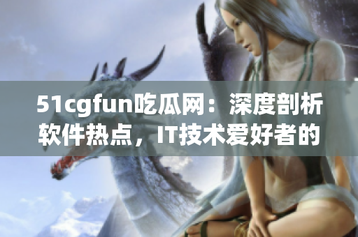 51cgfun吃瓜网：深度剖析软件热点，IT技术爱好者的必备平台