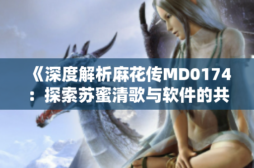 《深度解析麻花传MD0174：探索苏蜜清歌与软件的共性》