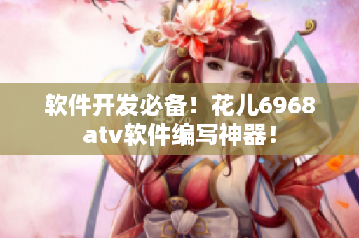 软件开发必备！花儿6968atv软件编写神器！