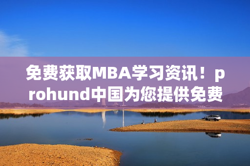 免费获取MBA学习资讯！prohund中国为您提供免费版MBA智库