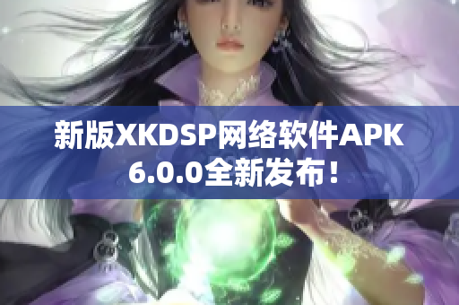 新版XKDSP网络软件APK 6.0.0全新发布！