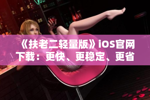 《扶老二轻量版》iOS官网下载：更快、更稳定、更省资源