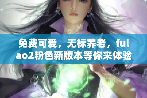 免费可爱，无标养老，fulao2粉色新版本等你来体验