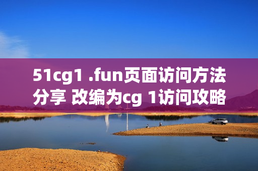 51cg1 .fun页面访问方法分享 改编为cg 1访问攻略最新提示