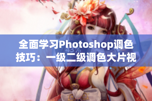 全面学习Photoshop调色技巧：一级二级调色大片视频教程完美汇总