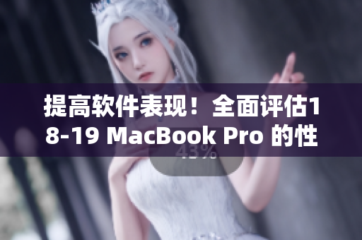 提高软件表现！全面评估18-19 MacBook Pro 的性能汇总