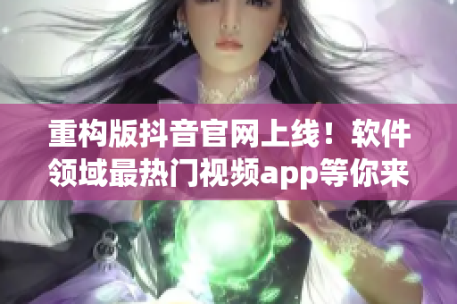 重构版抖音官网上线！软件领域最热门视频app等你来体验！