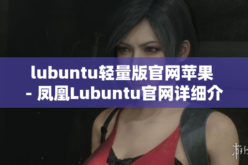 lubuntu轻量版官网苹果 - 凤凰Lubuntu官网详细介绍