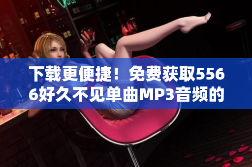 下载更便捷！免费获取5566好久不见单曲MP3音频的最佳软件