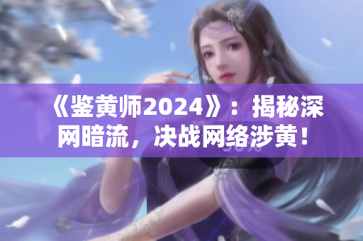 《鉴黄师2024》：揭秘深网暗流，决战网络涉黄！