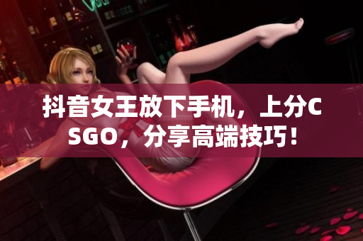 抖音女王放下手机，上分CSGO，分享高端技巧！