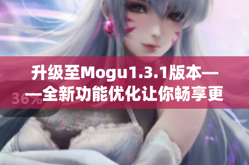 升级至Mogu1.3.1版本——全新功能优化让你畅享更完美的软件体验