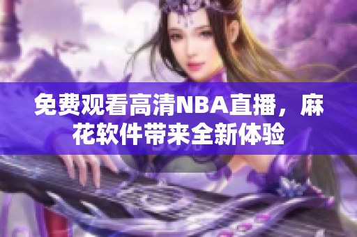 免费观看高清NBA直播，麻花软件带来全新体验