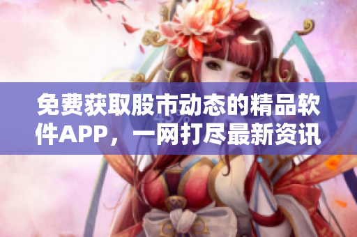 免费获取股市动态的精品软件APP，一网打尽最新资讯