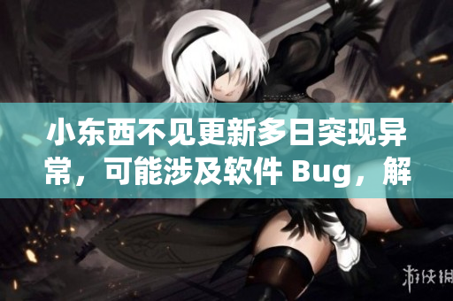 小东西不见更新多日突现异常，可能涉及软件 Bug，解决方法分享