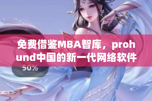 免费借鉴MBA智库，prohund中国的新一代网络软件为企业管理注入动力