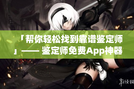 「帮你轻松找到靠谱鉴定师」—— 鉴定师免费App神器！