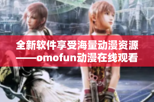 全新软件享受海量动漫资源——omofun动漫在线观看