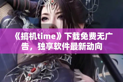 《搞机time》下载免费无广告，独享软件最新动向