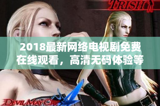 2018最新网络电视剧免费在线观看，高清无码体验等你来！