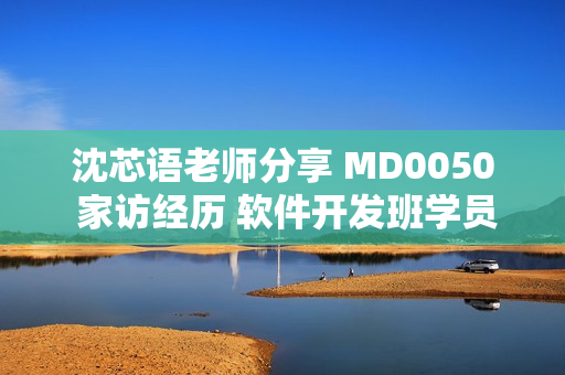 沈芯语老师分享 MD0050 家访经历 软件开发班学员的成长之路