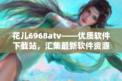 花儿6968atv——优质软件下载站，汇集最新软件资源