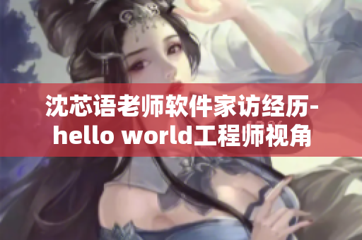 沈芯语老师软件家访经历-hello world工程师视角