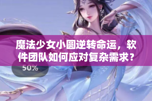 魔法少女小圆逆转命运，软件团队如何应对复杂需求？