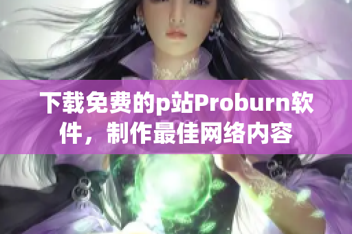 下载免费的p站Proburn软件，制作最佳网络内容