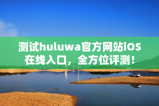 测试huluwa官方网站iOS在线入口，全方位评测！