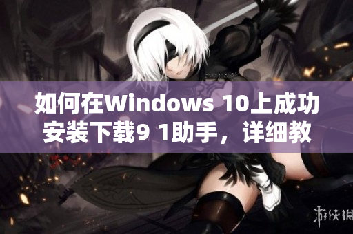 如何在Windows 10上成功安装下载9 1助手，详细教程分享！