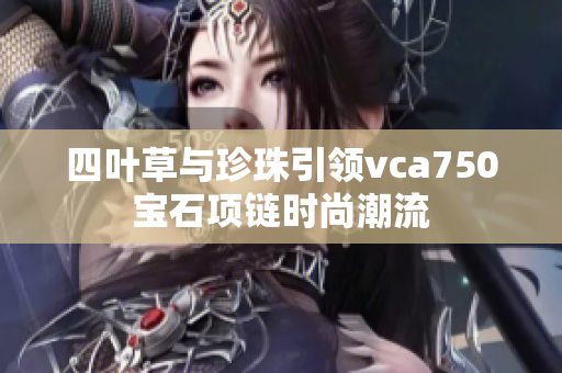 四叶草与珍珠引领vca750宝石项链时尚潮流