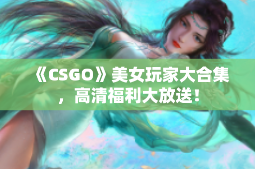 《CSGO》美女玩家大合集，高清福利大放送！