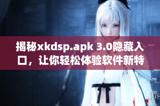 揭秘xkdsp.apk 3.0隐藏入口，让你轻松体验软件新特色