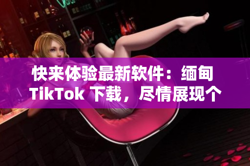 快来体验最新软件：缅甸 TikTok 下载，尽情展现个性魅力！