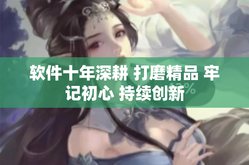 软件十年深耕 打磨精品 牢记初心 持续创新