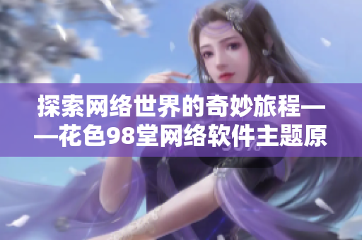 探索网络世界的奇妙旅程——花色98堂网络软件主题原创分享