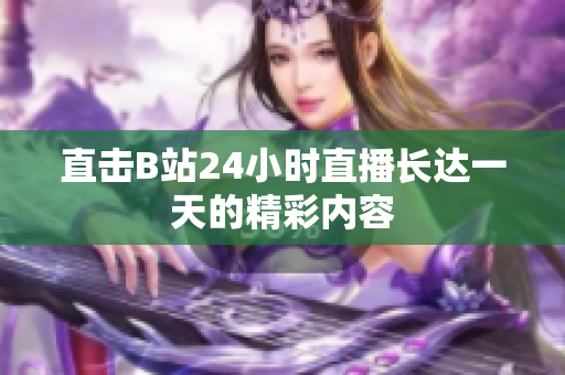 直击B站24小时直播长达一天的精彩内容