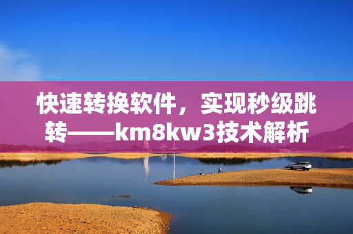 快速转换软件，实现秒级跳转——km8kw3技术解析。