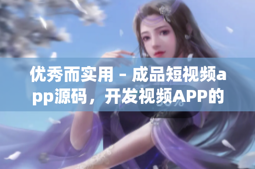 优秀而实用 – 成品短视频app源码，开发视频APP的推荐之选