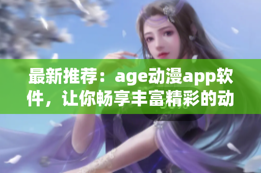 最新推荐：age动漫app软件，让你畅享丰富精彩的动漫世界！