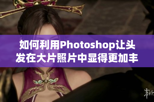 如何利用Photoshop让头发在大片照片中显得更加丰盈与长？