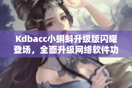 Kdbacc小蝌蚪升级版闪耀登场，全面升级网络软件功能