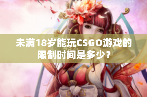 未满18岁能玩CSGO游戏的限制时间是多少？