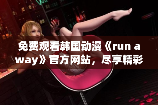 免费观看韩国动漫《run away》官方网站，尽享精彩动画剧情